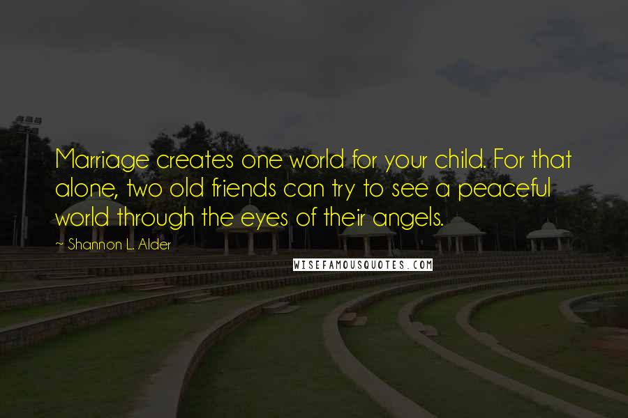 Shannon L. Alder Quotes: Marriage creates one world for your child. For that alone, two old friends can try to see a peaceful world through the eyes of their angels.