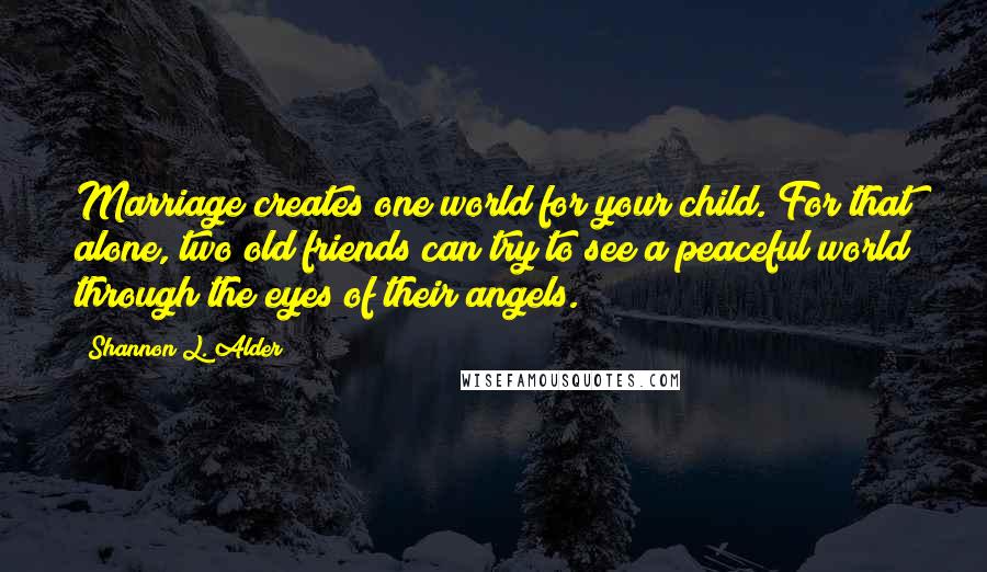 Shannon L. Alder Quotes: Marriage creates one world for your child. For that alone, two old friends can try to see a peaceful world through the eyes of their angels.