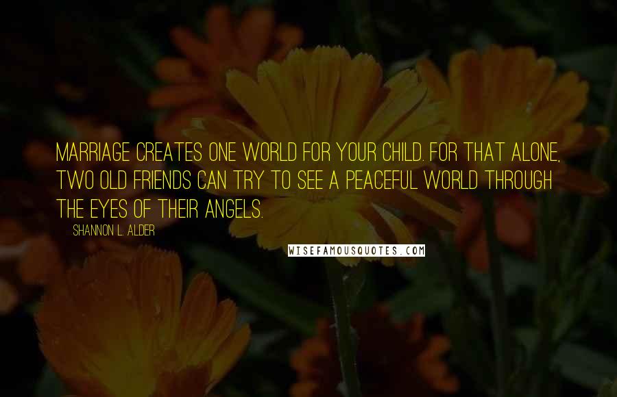 Shannon L. Alder Quotes: Marriage creates one world for your child. For that alone, two old friends can try to see a peaceful world through the eyes of their angels.