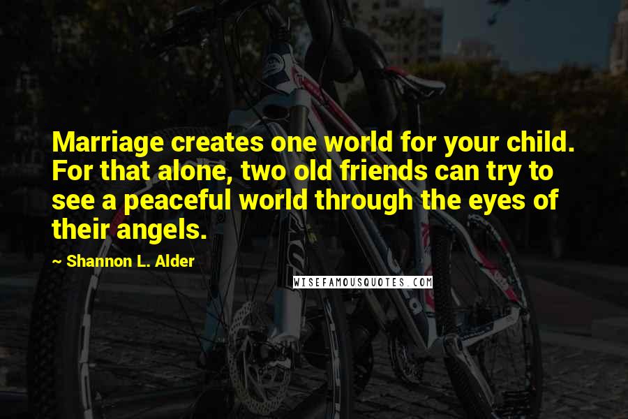 Shannon L. Alder Quotes: Marriage creates one world for your child. For that alone, two old friends can try to see a peaceful world through the eyes of their angels.