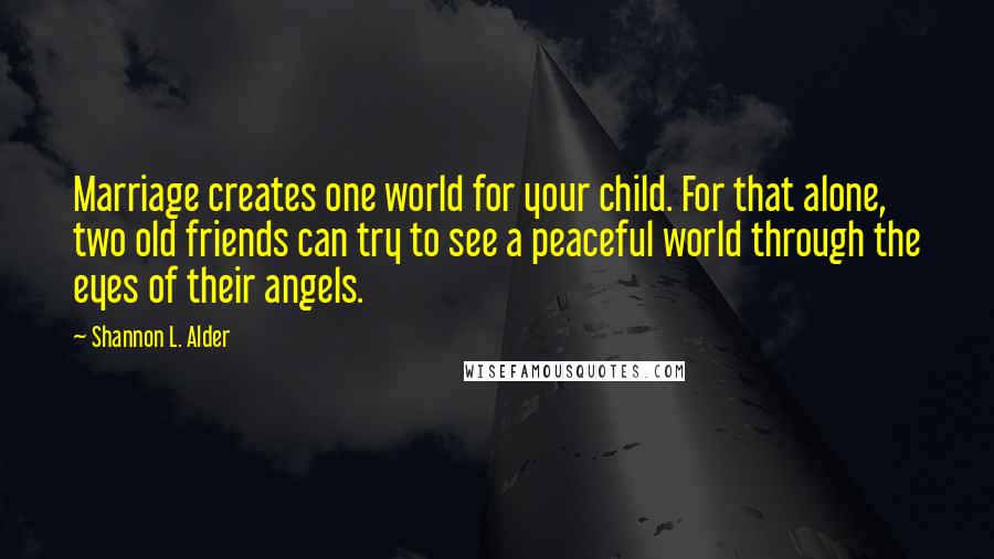 Shannon L. Alder Quotes: Marriage creates one world for your child. For that alone, two old friends can try to see a peaceful world through the eyes of their angels.