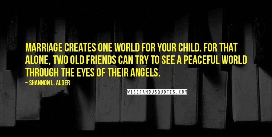 Shannon L. Alder Quotes: Marriage creates one world for your child. For that alone, two old friends can try to see a peaceful world through the eyes of their angels.