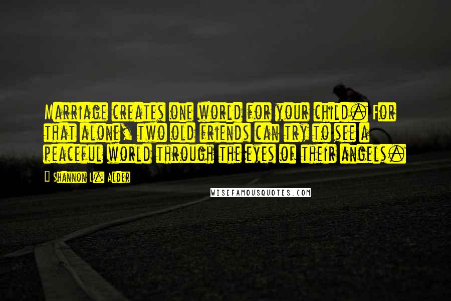 Shannon L. Alder Quotes: Marriage creates one world for your child. For that alone, two old friends can try to see a peaceful world through the eyes of their angels.