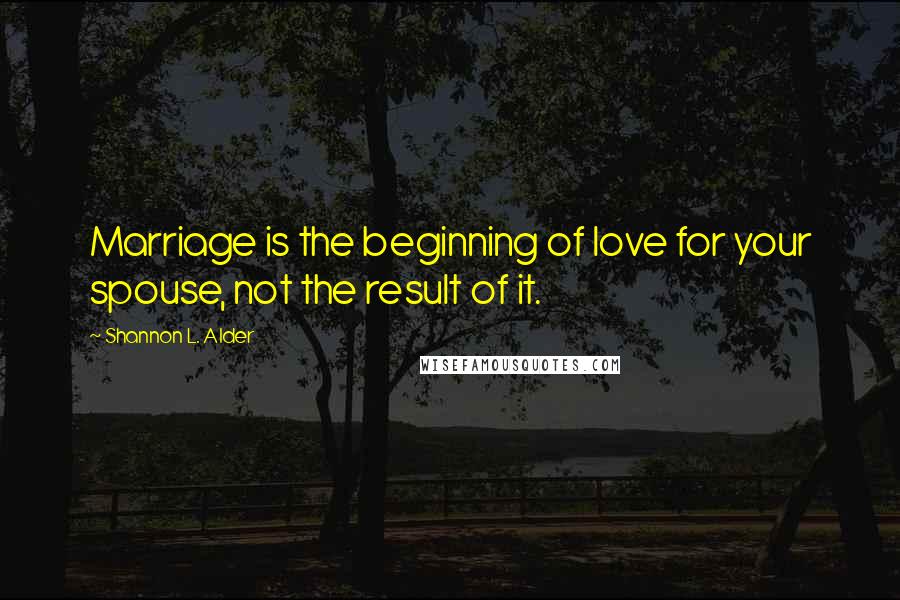 Shannon L. Alder Quotes: Marriage is the beginning of love for your spouse, not the result of it.