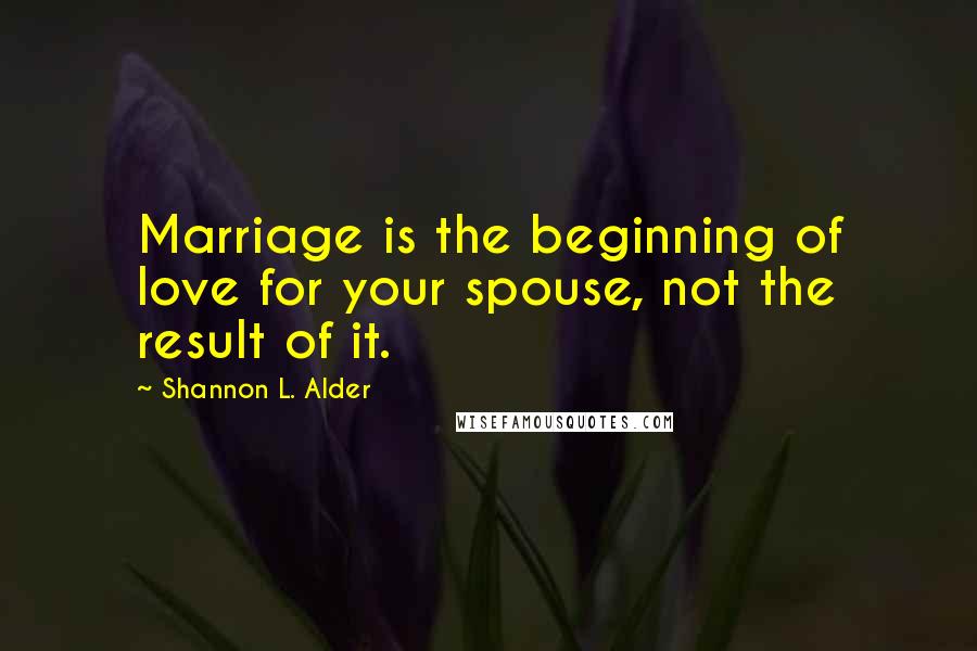 Shannon L. Alder Quotes: Marriage is the beginning of love for your spouse, not the result of it.