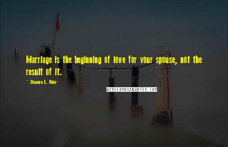 Shannon L. Alder Quotes: Marriage is the beginning of love for your spouse, not the result of it.