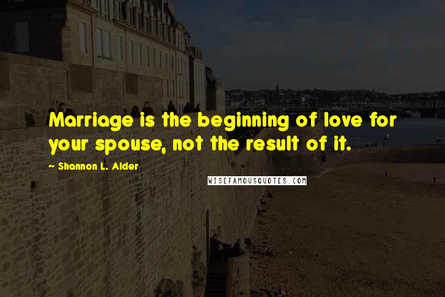 Shannon L. Alder Quotes: Marriage is the beginning of love for your spouse, not the result of it.