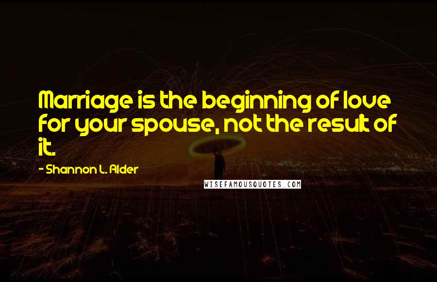 Shannon L. Alder Quotes: Marriage is the beginning of love for your spouse, not the result of it.
