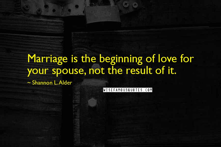 Shannon L. Alder Quotes: Marriage is the beginning of love for your spouse, not the result of it.