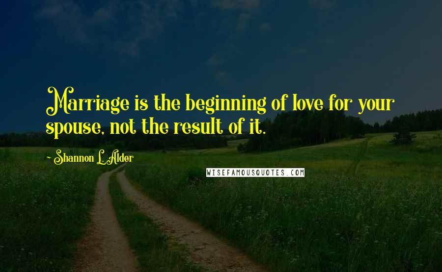 Shannon L. Alder Quotes: Marriage is the beginning of love for your spouse, not the result of it.