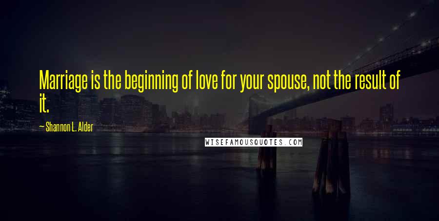 Shannon L. Alder Quotes: Marriage is the beginning of love for your spouse, not the result of it.