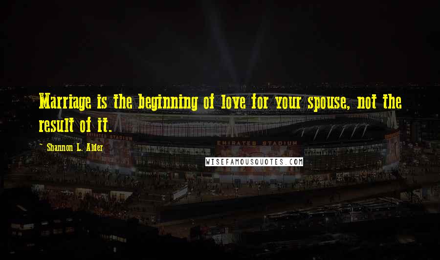 Shannon L. Alder Quotes: Marriage is the beginning of love for your spouse, not the result of it.