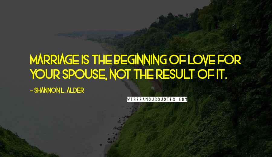 Shannon L. Alder Quotes: Marriage is the beginning of love for your spouse, not the result of it.