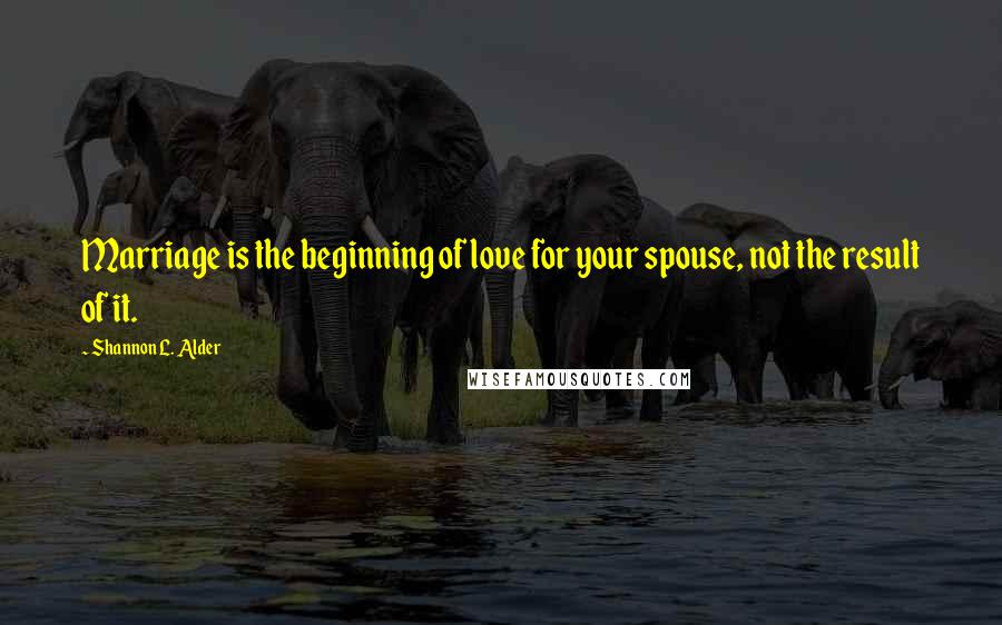 Shannon L. Alder Quotes: Marriage is the beginning of love for your spouse, not the result of it.