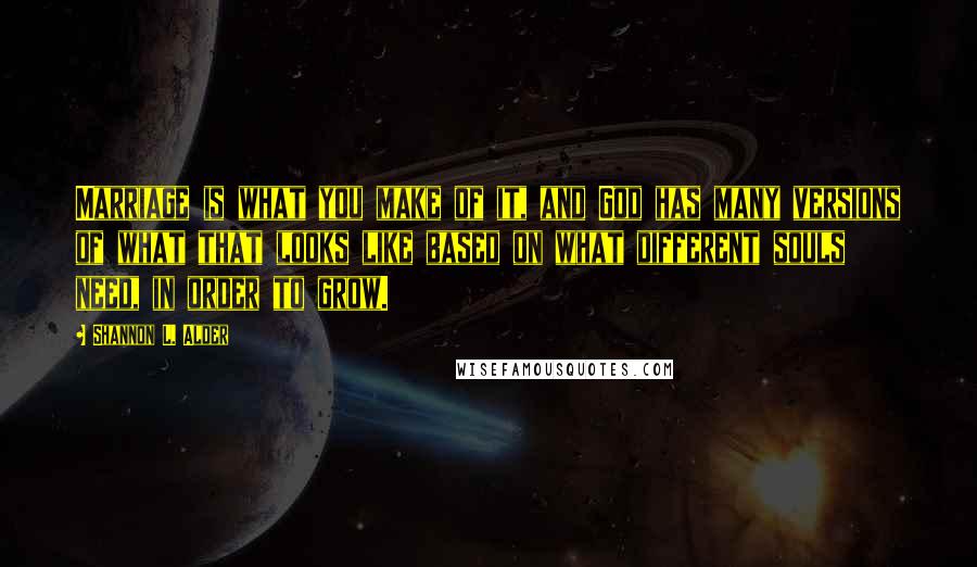 Shannon L. Alder Quotes: Marriage is what you make of it, and God has many versions of what that looks like based on what different souls need, in order to grow.