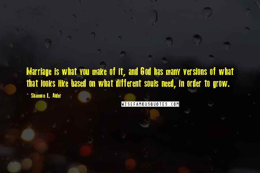 Shannon L. Alder Quotes: Marriage is what you make of it, and God has many versions of what that looks like based on what different souls need, in order to grow.