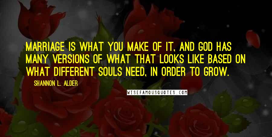 Shannon L. Alder Quotes: Marriage is what you make of it, and God has many versions of what that looks like based on what different souls need, in order to grow.