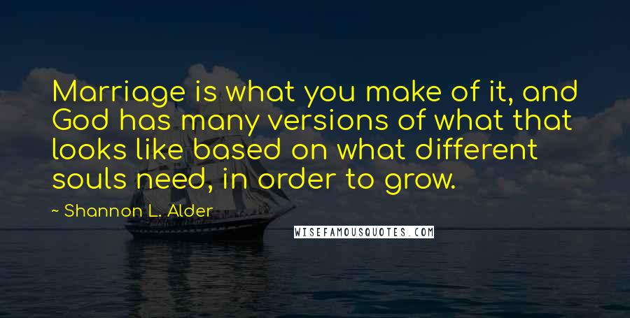 Shannon L. Alder Quotes: Marriage is what you make of it, and God has many versions of what that looks like based on what different souls need, in order to grow.