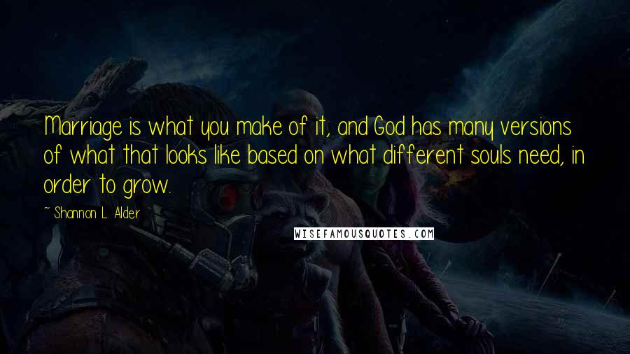 Shannon L. Alder Quotes: Marriage is what you make of it, and God has many versions of what that looks like based on what different souls need, in order to grow.