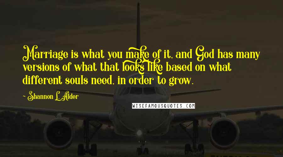 Shannon L. Alder Quotes: Marriage is what you make of it, and God has many versions of what that looks like based on what different souls need, in order to grow.