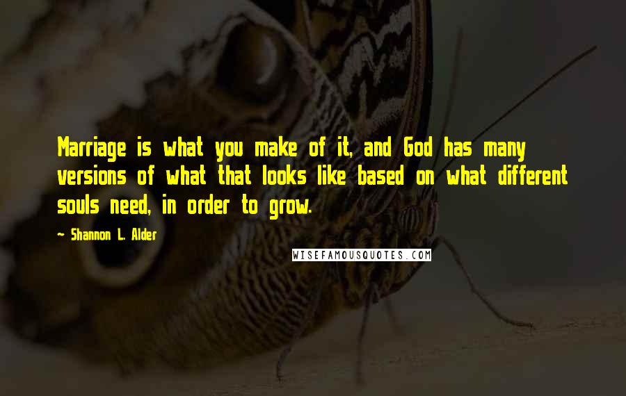 Shannon L. Alder Quotes: Marriage is what you make of it, and God has many versions of what that looks like based on what different souls need, in order to grow.