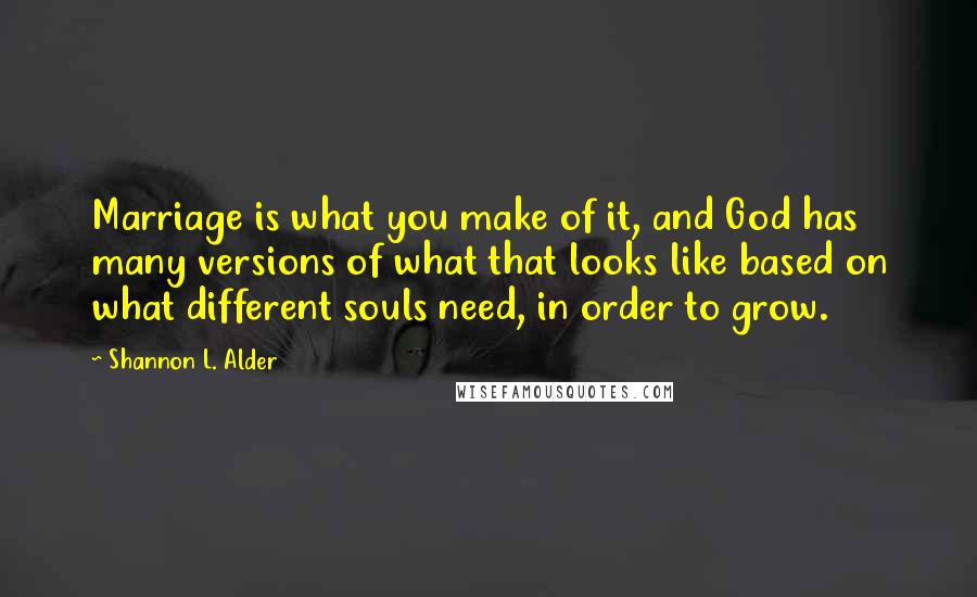 Shannon L. Alder Quotes: Marriage is what you make of it, and God has many versions of what that looks like based on what different souls need, in order to grow.