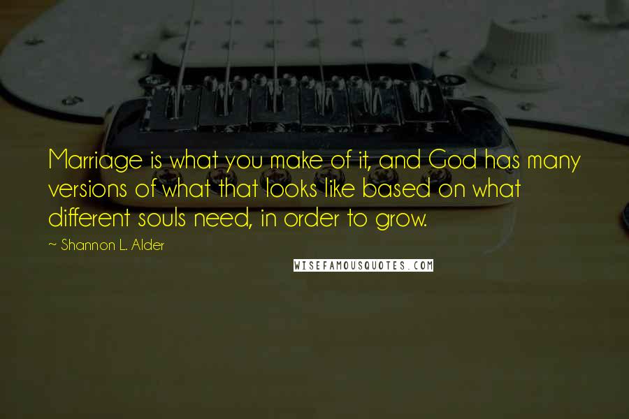 Shannon L. Alder Quotes: Marriage is what you make of it, and God has many versions of what that looks like based on what different souls need, in order to grow.