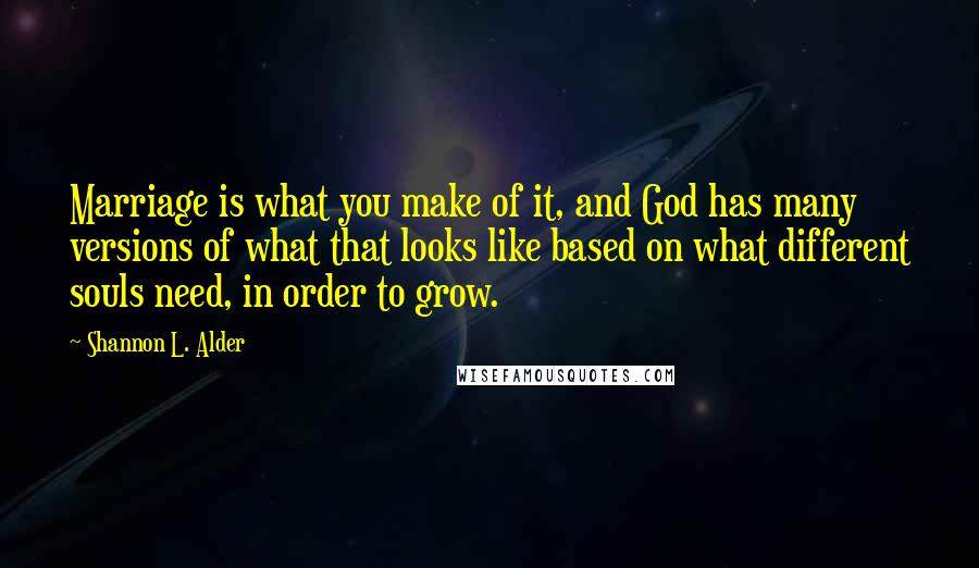 Shannon L. Alder Quotes: Marriage is what you make of it, and God has many versions of what that looks like based on what different souls need, in order to grow.