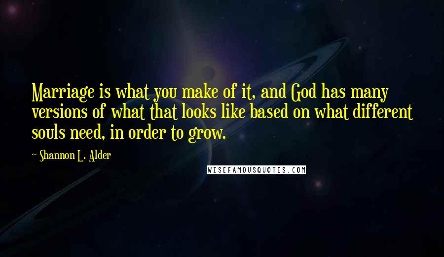 Shannon L. Alder Quotes: Marriage is what you make of it, and God has many versions of what that looks like based on what different souls need, in order to grow.