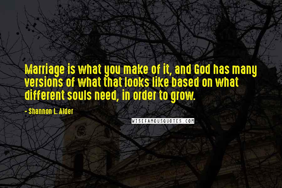 Shannon L. Alder Quotes: Marriage is what you make of it, and God has many versions of what that looks like based on what different souls need, in order to grow.