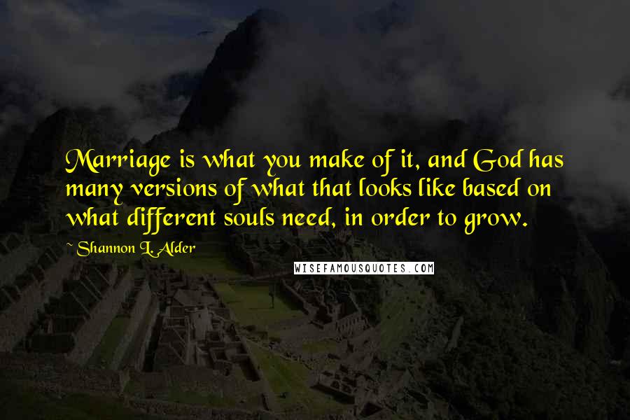 Shannon L. Alder Quotes: Marriage is what you make of it, and God has many versions of what that looks like based on what different souls need, in order to grow.