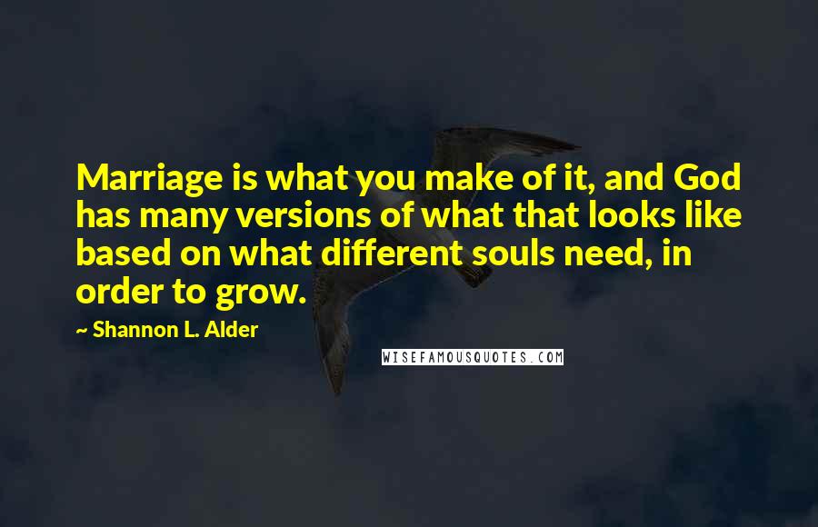 Shannon L. Alder Quotes: Marriage is what you make of it, and God has many versions of what that looks like based on what different souls need, in order to grow.