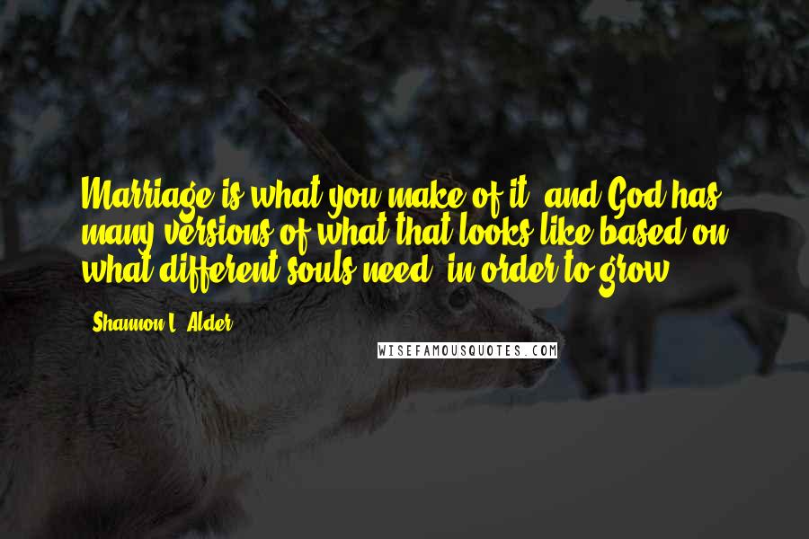 Shannon L. Alder Quotes: Marriage is what you make of it, and God has many versions of what that looks like based on what different souls need, in order to grow.