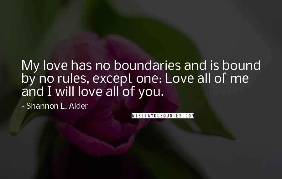 Shannon L. Alder Quotes: My love has no boundaries and is bound by no rules, except one: Love all of me and I will love all of you.