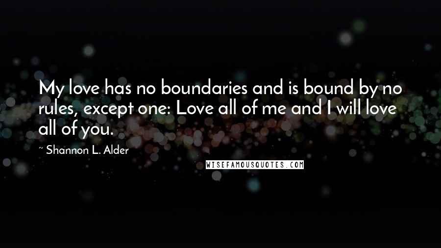 Shannon L. Alder Quotes: My love has no boundaries and is bound by no rules, except one: Love all of me and I will love all of you.