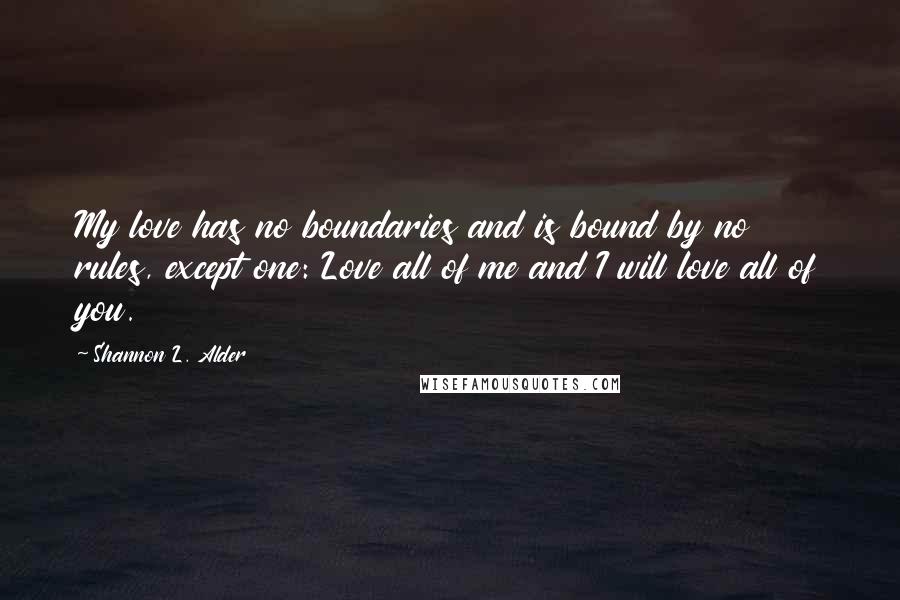 Shannon L. Alder Quotes: My love has no boundaries and is bound by no rules, except one: Love all of me and I will love all of you.