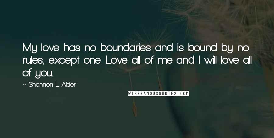 Shannon L. Alder Quotes: My love has no boundaries and is bound by no rules, except one: Love all of me and I will love all of you.