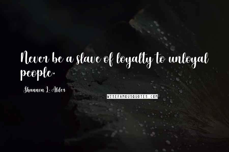 Shannon L. Alder Quotes: Never be a slave of loyalty to unloyal people.