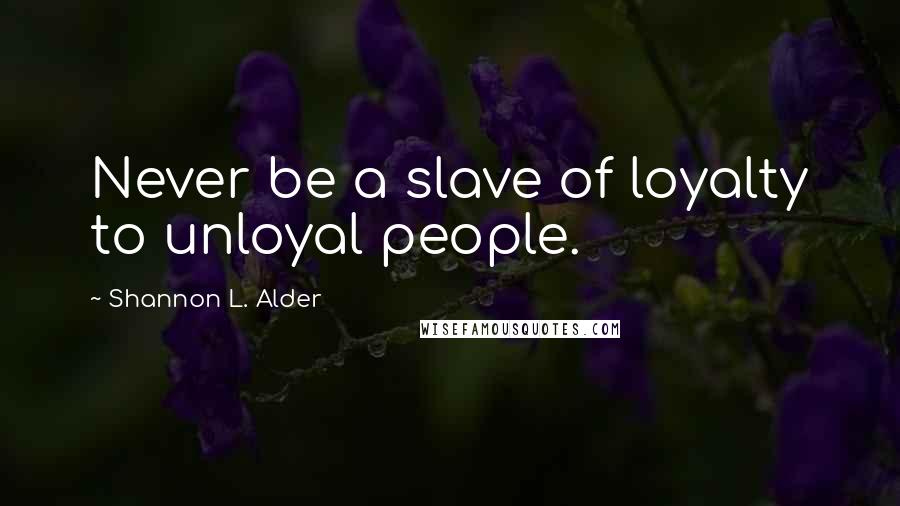 Shannon L. Alder Quotes: Never be a slave of loyalty to unloyal people.