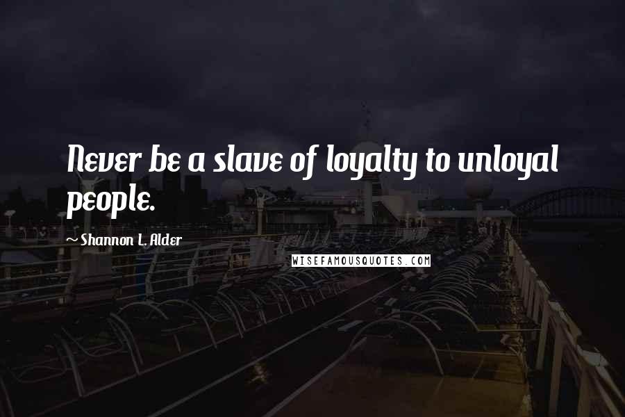 Shannon L. Alder Quotes: Never be a slave of loyalty to unloyal people.