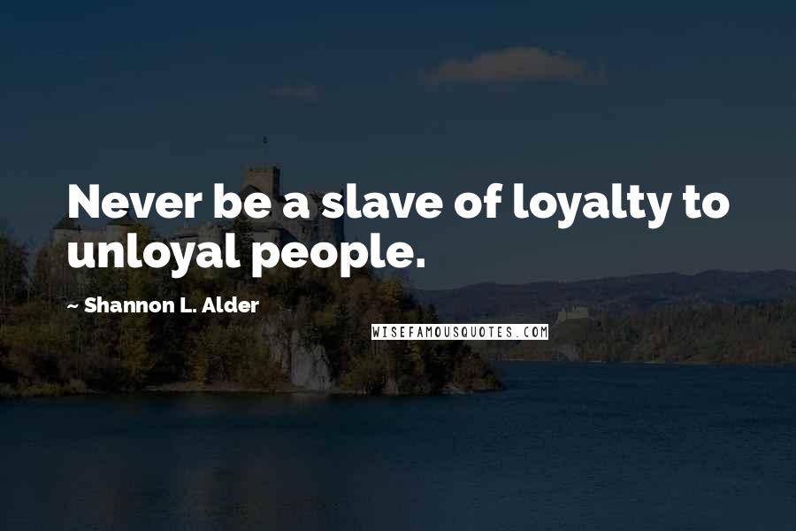 Shannon L. Alder Quotes: Never be a slave of loyalty to unloyal people.