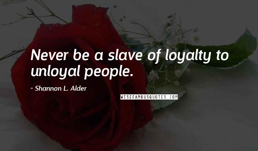 Shannon L. Alder Quotes: Never be a slave of loyalty to unloyal people.