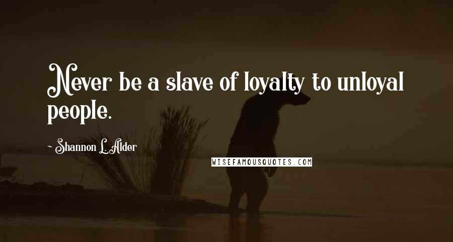 Shannon L. Alder Quotes: Never be a slave of loyalty to unloyal people.
