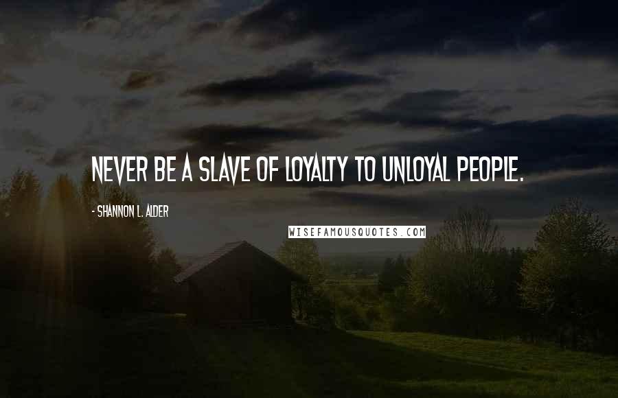 Shannon L. Alder Quotes: Never be a slave of loyalty to unloyal people.