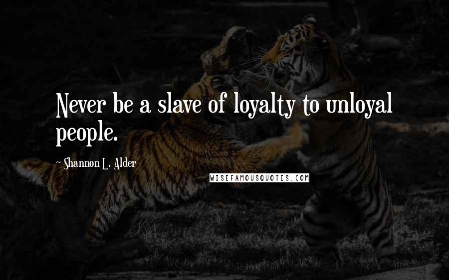 Shannon L. Alder Quotes: Never be a slave of loyalty to unloyal people.