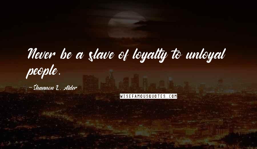Shannon L. Alder Quotes: Never be a slave of loyalty to unloyal people.