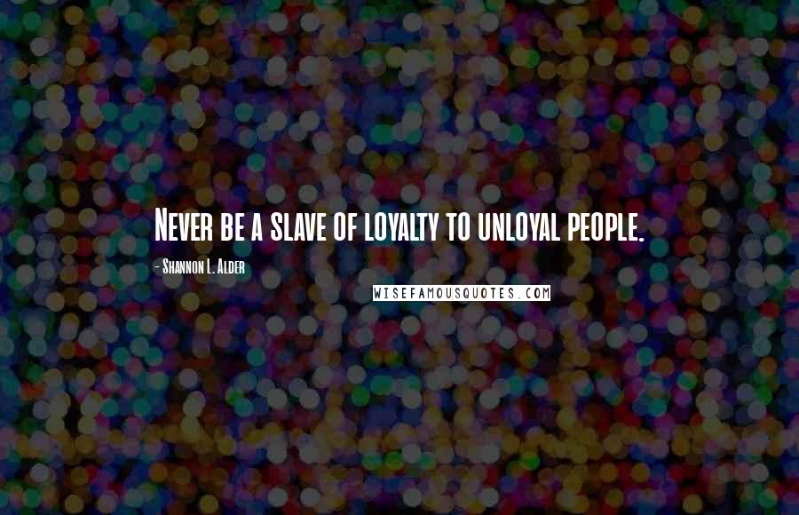 Shannon L. Alder Quotes: Never be a slave of loyalty to unloyal people.