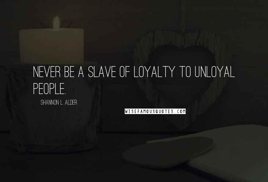 Shannon L. Alder Quotes: Never be a slave of loyalty to unloyal people.