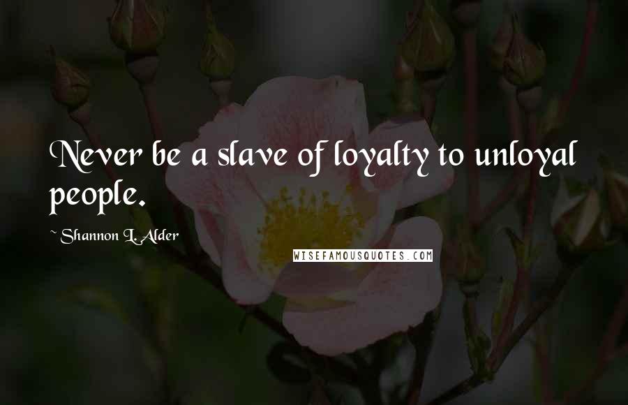 Shannon L. Alder Quotes: Never be a slave of loyalty to unloyal people.