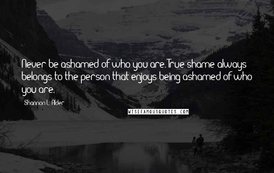 Shannon L. Alder Quotes: Never be ashamed of who you are. True shame always belongs to the person that enjoys being ashamed of who you are.